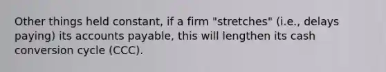 Other things held constant, if a firm "stretches" (i.e., delays paying) its <a href='https://www.questionai.com/knowledge/kWc3IVgYEK-accounts-payable' class='anchor-knowledge'>accounts payable</a>, this will lengthen its cash conversion cycle (CCC).