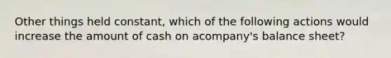 Other things held constant, which of the following actions would increase the amount of cash on acompany's balance sheet?