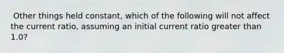 ​ Other things held constant, which of the following will not affect the current ratio, assuming an initial current ratio greater than 1.0?