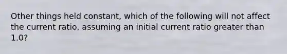 ​Other things held constant, which of the following will not affect the current ratio, assuming an initial current ratio <a href='https://www.questionai.com/knowledge/ktgHnBD4o3-greater-than' class='anchor-knowledge'>greater than</a> 1.0?