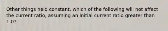 Other things held constant, which of the following will not affect the current ratio, assuming an initial current ratio greater than 1.0?