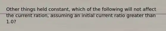 Other things held constant, which of the following will not affect the current ration, assuming an initial current ratio greater than 1.0?