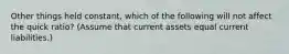 Other things held constant, which of the following will not affect the quick ratio? (Assume that current assets equal current liabilities.)