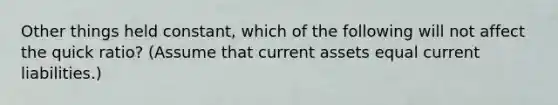 Other things held constant, which of the following will not affect the quick ratio? (Assume that current assets equal current liabilities.)