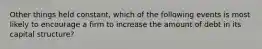 Other things held constant, which of the following events is most likely to encourage a firm to increase the amount of debt in its capital structure?