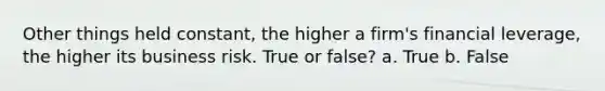 Other things held constant, the higher a firm's financial leverage, the higher its business risk. True or false? a. True b. False