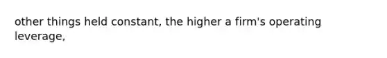 other things held constant, the higher a firm's operating leverage,