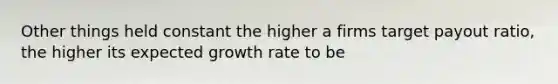 Other things held constant the higher a firms target payout ratio, the higher its expected growth rate to be