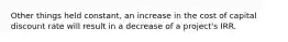 Other things held constant, an increase in the cost of capital discount rate will result in a decrease of a project's IRR.