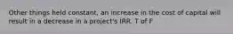 Other things held constant, an increase in the cost of capital will result in a decrease in a project's IRR. T of F