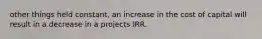 other things held constant, an increase in the cost of capital will result in a decrease in a projects IRR.