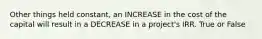 Other things held constant, an INCREASE in the cost of the capital will result in a DECREASE in a project's IRR. True or False