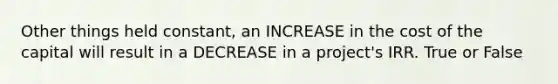 Other things held constant, an INCREASE in the cost of the capital will result in a DECREASE in a project's IRR. True or False