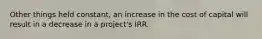 Other things held constant, an increase in the cost of capital will result in a decrease in a project's IRR.