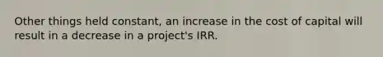 Other things held constant, an increase in the cost of capital will result in a decrease in a project's IRR.