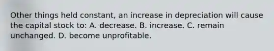 Other things held constant, an increase in depreciation will cause the capital stock to: A. decrease. B. increase. C. remain unchanged. D. become unprofitable.