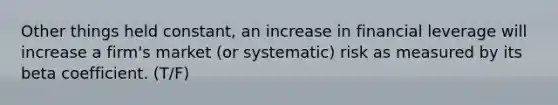 Other things held constant, an increase in financial leverage will increase a firm's market (or systematic) risk as measured by its beta coefficient. (T/F)