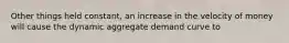 Other things held constant, an increase in the velocity of money will cause the dynamic aggregate demand curve to