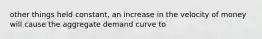 other things held constant, an increase in the velocity of money will cause the aggregate demand curve to