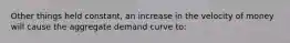 Other things held constant, an increase in the velocity of money will cause the aggregate demand curve to: