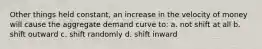 Other things held constant, an increase in the velocity of money will cause the aggregate demand curve to: a. not shift at all b. shift outward c. shift randomly d. shift inward