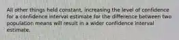 All other things held constant, increasing the level of confidence for a confidence interval estimate for the difference between two population means will result in a wider confidence interval estimate.