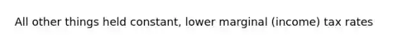 All other things held constant, lower marginal (income) tax rates