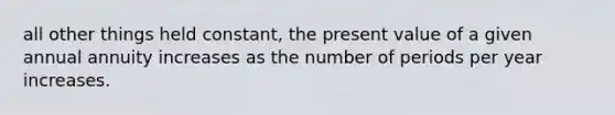 all other things held constant, the present value of a given annual annuity increases as the number of periods per year increases.