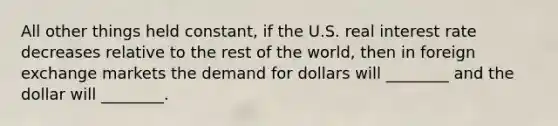 All other things held​ constant, if the U.S. real interest rate decreases relative to the rest of the​ world, then in foreign exchange markets the demand for dollars will​ ________ and the dollar will​ ________.