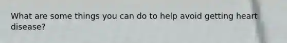 What are some things you can do to help avoid getting heart disease?