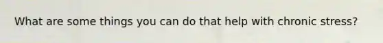 What are some things you can do that help with chronic stress?