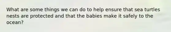 What are some things we can do to help ensure that sea turtles nests are protected and that the babies make it safely to the ocean?