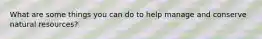 What are some things you can do to help manage and conserve natural resources?