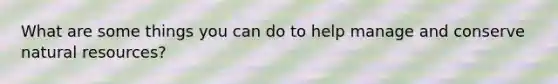 What are some things you can do to help manage and conserve natural resources?
