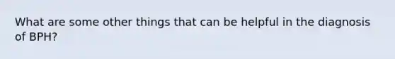 What are some other things that can be helpful in the diagnosis of BPH?