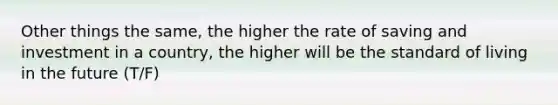 Other things the same, the higher the rate of saving and investment in a country, the higher will be the standard of living in the future (T/F)