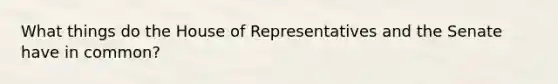 What things do the House of Representatives and the Senate have in common?