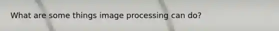 What are some things image processing can do?