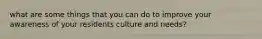 what are some things that you can do to improve your awareness of your residents culture and needs?