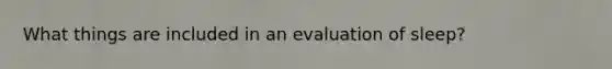 What things are included in an evaluation of sleep?