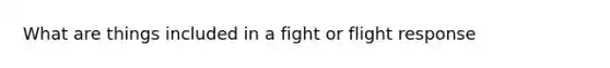 What are things included in a fight or flight response