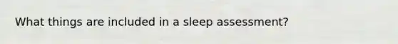 What things are included in a sleep assessment?