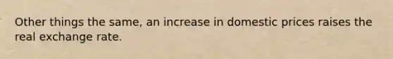 Other things the same, an increase in domestic prices raises the real exchange rate.