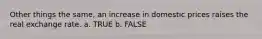 Other things the same, an increase in domestic prices raises the real exchange rate. a. TRUE b. FALSE