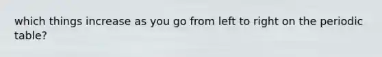 which things increase as you go from left to right on the periodic table?