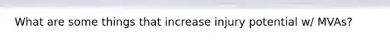 What are some things that increase injury potential w/ MVAs?
