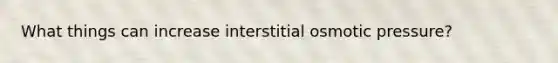 What things can increase interstitial osmotic pressure?