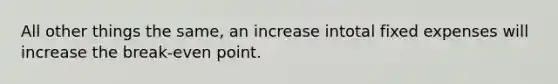 All other things the same, an increase intotal fixed expenses will increase the break-even point.