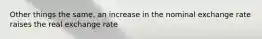 Other things the same, an increase in the nominal exchange rate raises the real exchange rate