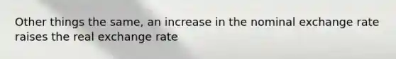 Other things the same, an increase in the nominal exchange rate raises the real exchange rate